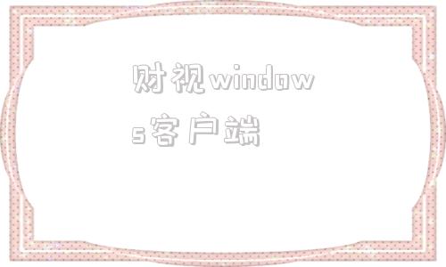 财视windows客户端windows客户端是什么