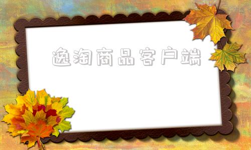 逸淘商品客户端逸淘软件下载官网下载最新版