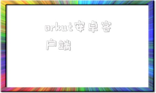 orkut安卓客户端oracle客户端下载地址